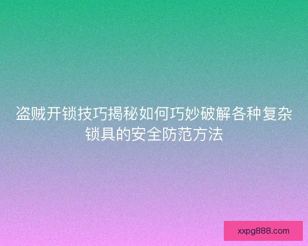 盗贼开锁技巧揭秘如何巧妙破解各种复杂锁具的安全防范方法