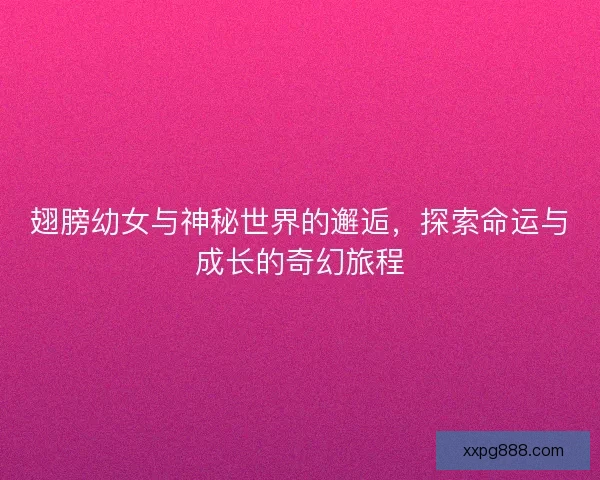 翅膀幼女与神秘世界的邂逅，探索命运与成长的奇幻旅程