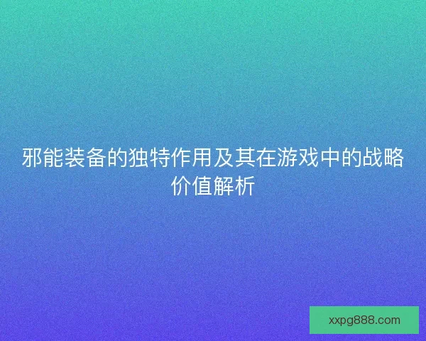 邪能装备的独特作用及其在游戏中的战略价值解析