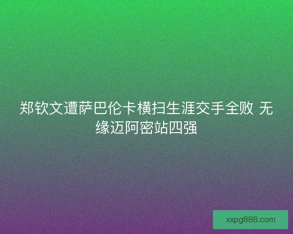 郑钦文遭萨巴伦卡横扫生涯交手全败 无缘迈阿密站四强