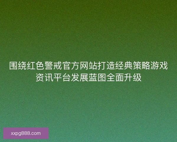 围绕红色警戒官方网站打造经典策略游戏资讯平台发展蓝图全面升级