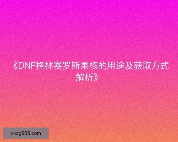 《DNF格林赛罗斯果核的用途及获取方式解析》