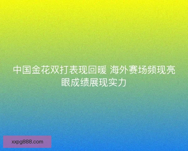 中国金花双打表现回暖 海外赛场频现亮眼成绩展现实力