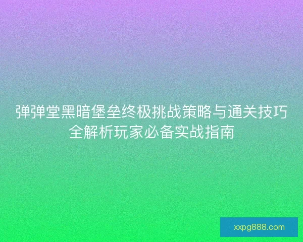 弹弹堂黑暗堡垒终极挑战策略与通关技巧全解析玩家必备实战指南