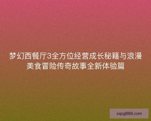 梦幻西餐厅3全方位经营成长秘籍与浪漫美食冒险传奇故事全新体验篇
